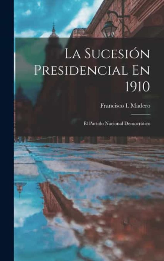 La SucesiÓn Presidencial En 1910 De Francisco I Madero Casa Del Libro 6961